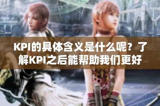 KPI的具体含义是什么呢？了解KPI之后能帮助我们更好地管理绩效。