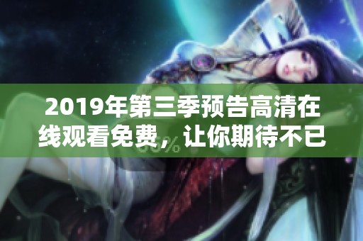 2019年第三季预告高清在线观看免费，让你期待不已的精彩内容即将上线