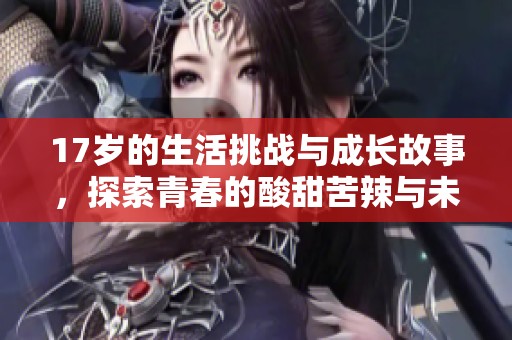 17岁的生活挑战与成长故事，探索青春的酸甜苦辣与未来可能性