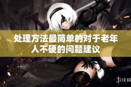 处理方法最简单的对于老年人不硬的问题建议
