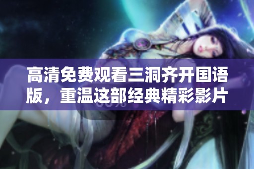 高清免费观看三洞齐开国语版，重温这部经典精彩影片的全新体验