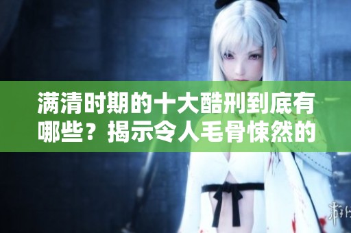 满清时期的十大酷刑到底有哪些？揭示令人毛骨悚然的历史真相