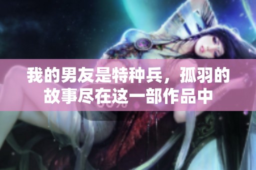 我的男友是特种兵，孤羽的故事尽在这一部作品中