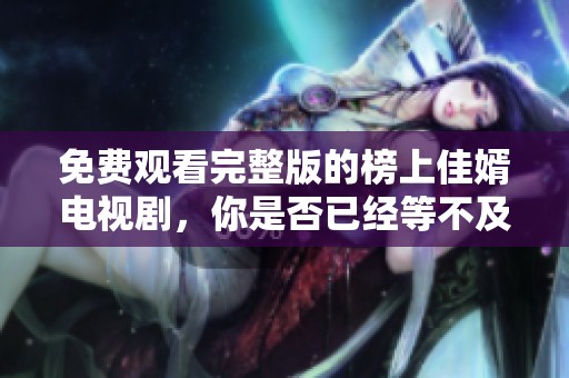 免费观看完整版的榜上佳婿电视剧，你是否已经等不及了呢