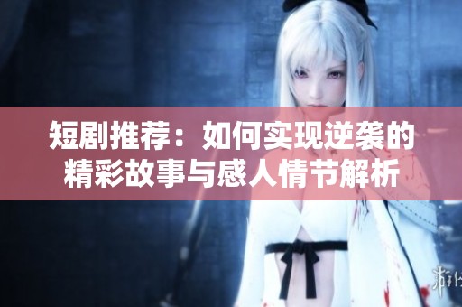 短剧推荐：如何实现逆袭的精彩故事与感人情节解析