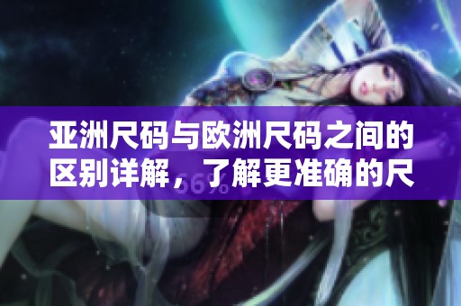 亚洲尺码与欧洲尺码之间的区别详解，了解更准确的尺码选择方法