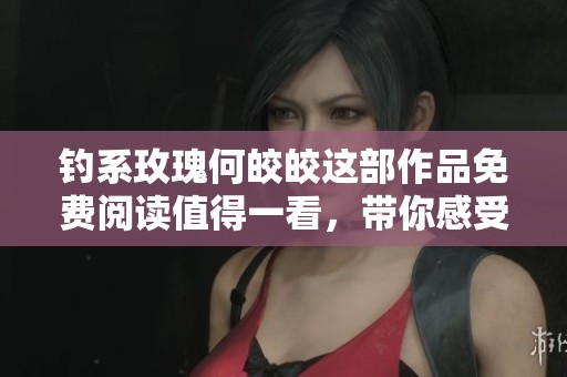 钓系玫瑰何皎皎这部作品免费阅读值得一看，带你感受精彩内容