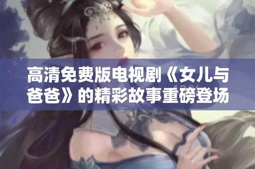 高清免费版电视剧《女儿与爸爸》的精彩故事重磅登场，值得你来关注！