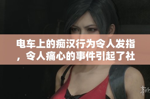 电车上的痴汉行为令人发指，令人痛心的事件引起了社会广泛关注