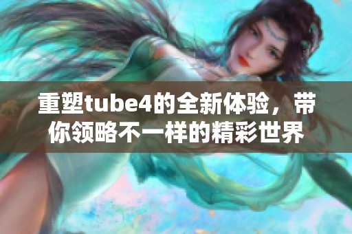 重塑tube4的全新体验，带你领略不一样的精彩世界