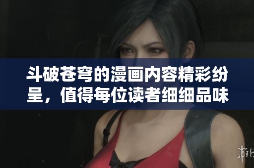 斗破苍穹的漫画内容精彩纷呈，值得每位读者细细品味与探索