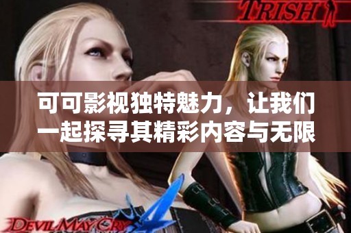 可可影视独特魅力，让我们一起探寻其精彩内容与无限乐趣