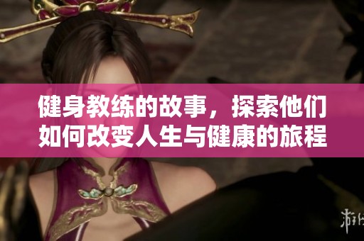 健身教练的故事，探索他们如何改变人生与健康的旅程