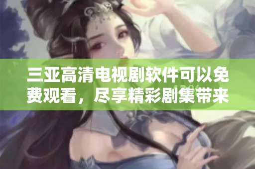 三亚高清电视剧软件可以免费观看，尽享精彩剧集带来的乐趣