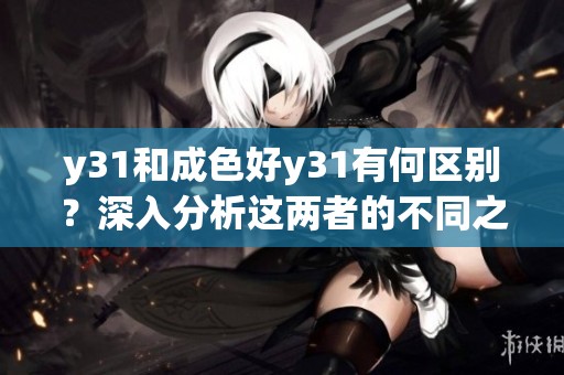 y31和成色好y31有何区别？深入分析这两者的不同之处与特点