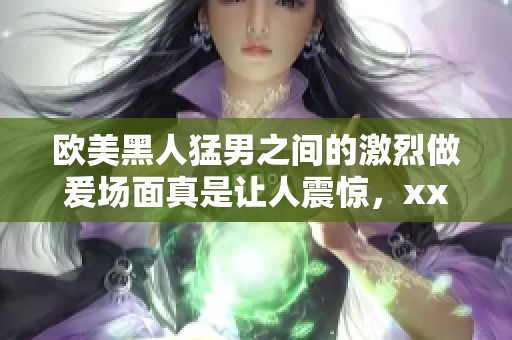 欧美黑人猛男之间的激烈做爰场面真是让人震惊，xxxⅹ的画面让人难以忘怀