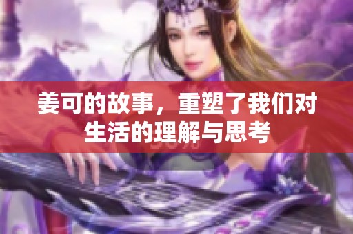 姜可的故事，重塑了我们对生活的理解与思考
