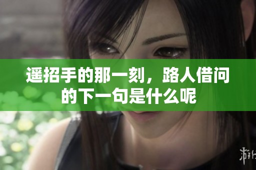遥招手的那一刻，路人借问的下一句是什么呢