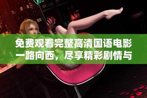 免费观看完整高清国语电影一路向西，尽享精彩剧情与魅力！