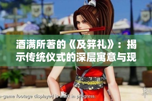 酒满所著的《及笄礼》：揭示传统仪式的深层寓意与现代解读