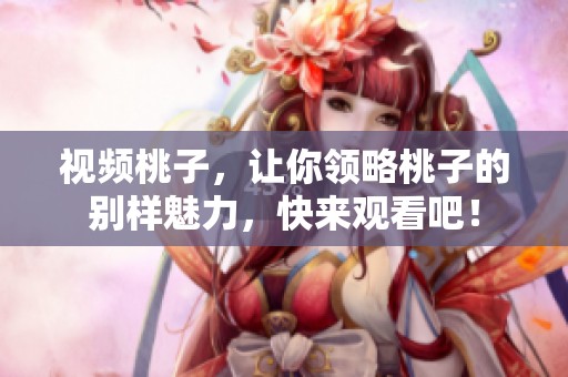 视频桃子，让你领略桃子的别样魅力，快来观看吧！