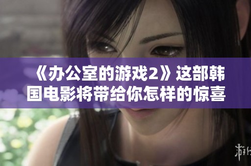 《办公室的游戏2》这部韩国电影将带给你怎样的惊喜呢？值得期待的精彩故事即将揭晓！