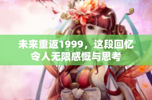 未来重返1999，这段回忆令人无限感慨与思考