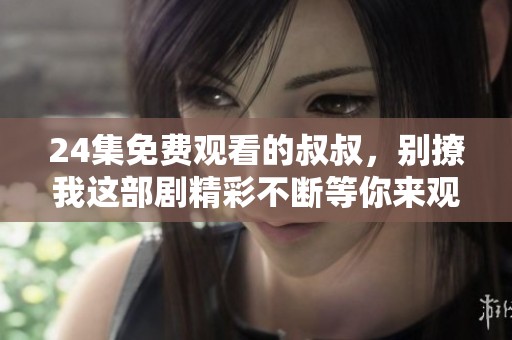 24集免费观看的叔叔，别撩我这部剧精彩不断等你来观看