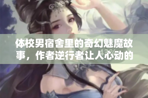 体校男宿舍里的奇幻魅魔故事，作者逆行者让人心动的冒险之旅