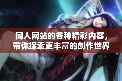 同人网站的各种精彩内容，带你探索更丰富的创作世界