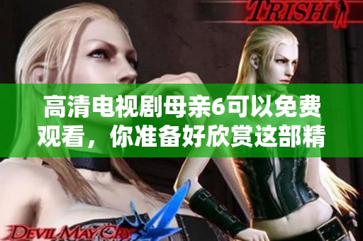 高清电视剧母亲6可以免费观看，你准备好欣赏这部精彩作品了吗