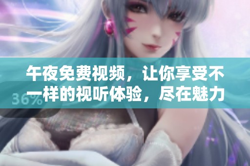 午夜免费视频，让你享受不一样的视听体验，尽在魅力时光中！