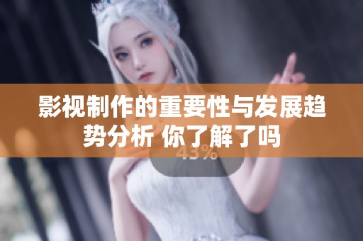 影视制作的重要性与发展趋势分析 你了解了吗