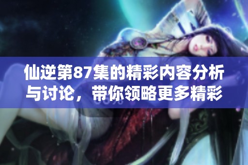 仙逆第87集的精彩内容分析与讨论，带你领略更多精彩剧情！