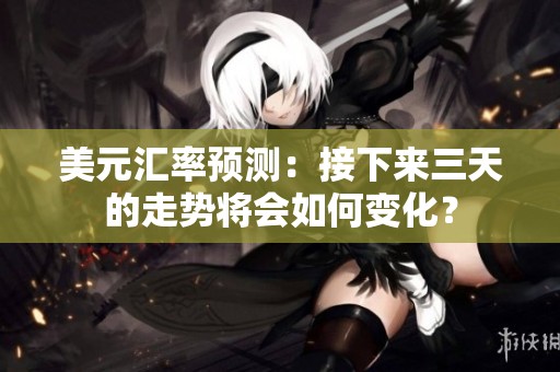 美元汇率预测：接下来三天的走势将会如何变化？