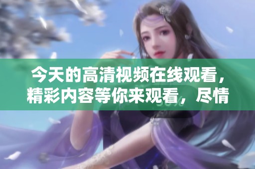 今天的高清视频在线观看，精彩内容等你来观看，尽情享受高清体验！