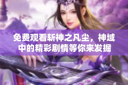 免费观看斩神之凡尘，神域中的精彩剧情等你来发掘
