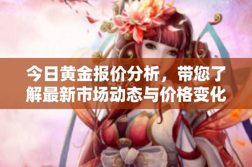 今日黄金报价分析，带您了解最新市场动态与价格变化