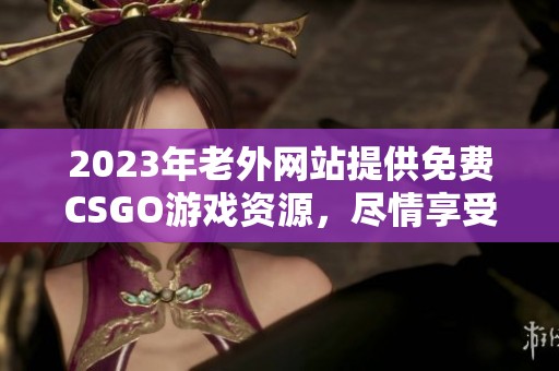 2023年老外网站提供免费CSGO游戏资源，尽情享受畅快体验