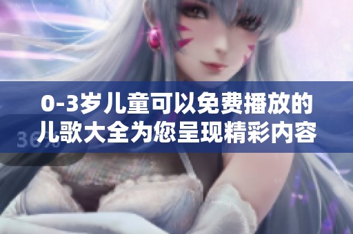 0-3岁儿童可以免费播放的儿歌大全为您呈现精彩内容