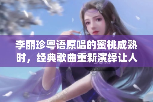 李丽珍粤语原唱的蜜桃成熟时，经典歌曲重新演绎让人怀念