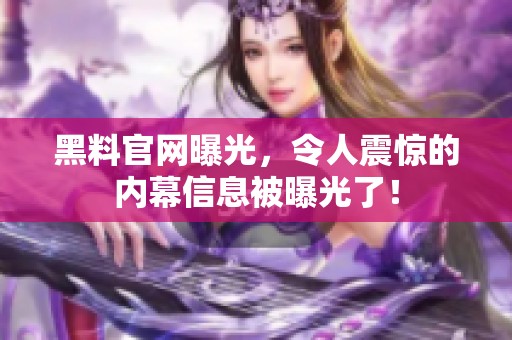 黑料官网曝光，令人震惊的内幕信息被曝光了！