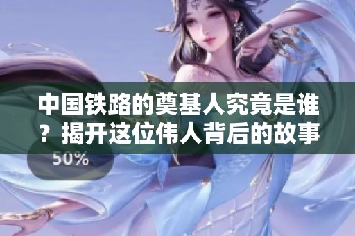 中国铁路的奠基人究竟是谁？揭开这位伟人背后的故事