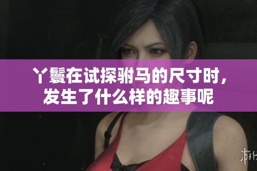 丫鬟在试探驸马的尺寸时，发生了什么样的趣事呢