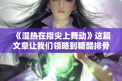 《湿热在指尖上舞动》这篇文章让我们领略到糖醋排骨的独特风情
