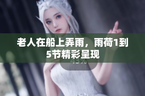老人在船上弄雨，雨荷1到5节精彩呈现