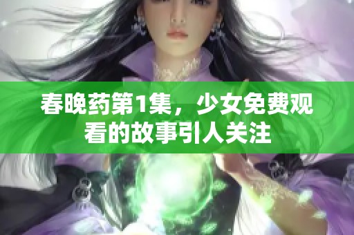 春晚药第1集，少女免费观看的故事引人关注