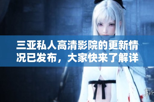 三亚私人高清影院的更新情况已发布，大家快来了解详情吧