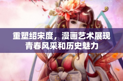 重塑绍宋度，漫画艺术展现青春风采和历史魅力