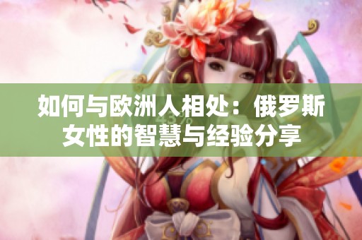 如何与欧洲人相处：俄罗斯女性的智慧与经验分享